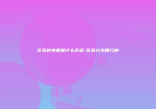 花茶种类根据什么命名-花茶分为哪几种