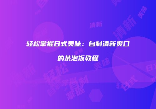 轻松掌握日式美味：自制清新爽口的茶泡饭教程