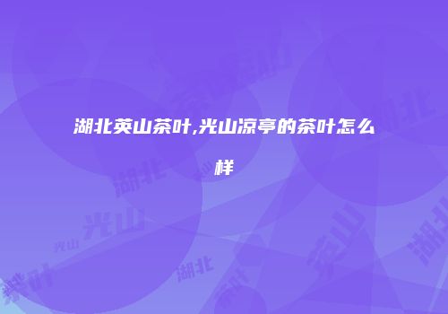 湖北英山茶叶,光山凉亭的茶叶怎么样