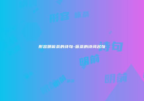 形容明前茶的诗句-咏茶的诗词名句