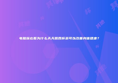 电脑族必看为什么天天喝四杯茶可以改善身体健康？