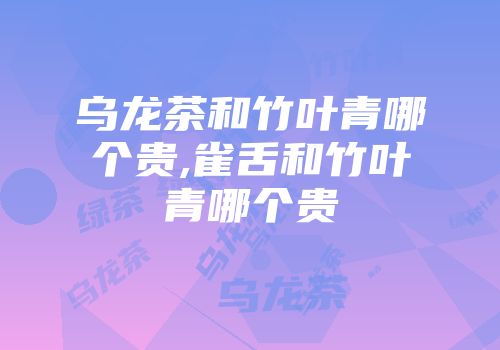 乌龙茶和竹叶青哪个贵,雀舌和竹叶青哪个贵
