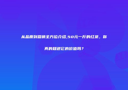 从品质到营销全方位介绍,50元一斤的红茶，你真的知道它的价值吗？