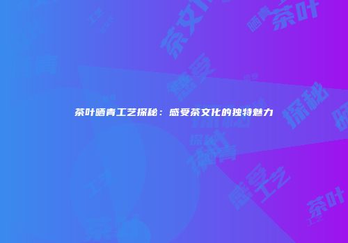 茶叶晒青工艺探秘：感受茶文化的独特魅力