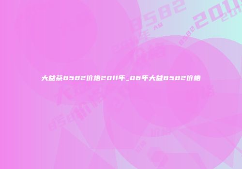 大益茶8582价格2011年_06年大益8582价格