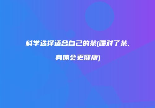 科学选择适合自己的茶(喝对了茶,身体会更健康)
