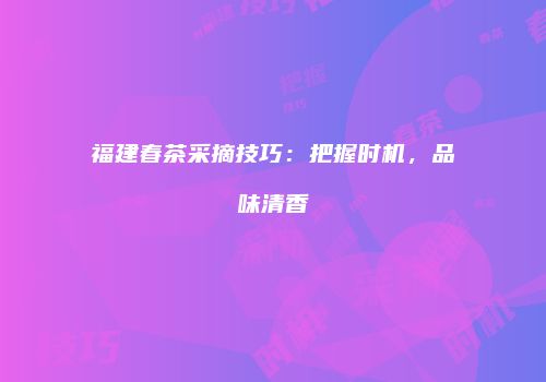 福建春茶采摘技巧：把握时机，品味清香