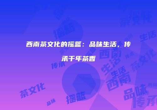 西南茶文化的摇篮：品味生活，传承千年茶香