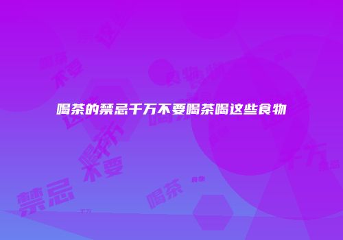 喝茶的禁忌千万不要喝茶喝这些食物