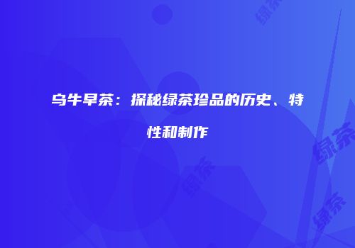 乌牛早茶：探秘绿茶珍品的历史、特性和制作