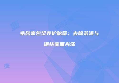 紫砂壶包浆养护秘籍：去除茶渍与保持壶面光泽