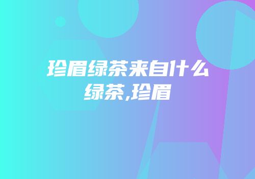 珍眉绿茶来自什么绿茶,珍眉