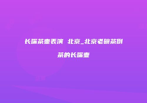 长嘴茶壶表演 北京_北京老碗茶倒茶的长嘴壶
