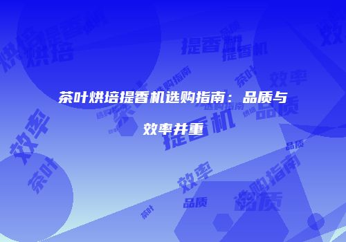 茶叶烘培提香机选购指南：品质与效率并重