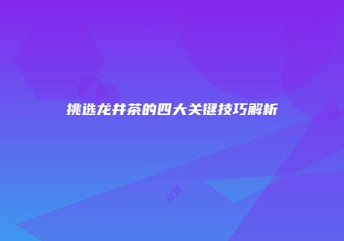 挑选龙井茶的四大关键技巧解析
