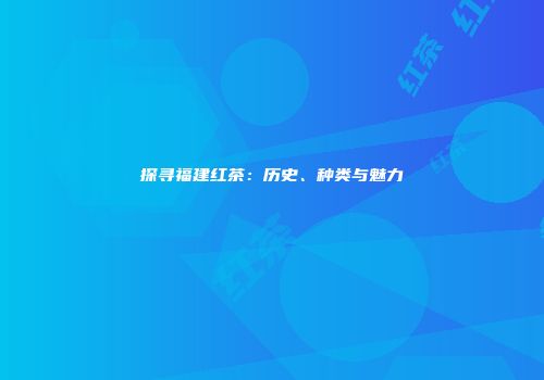探寻福建红茶：历史、种类与魅力