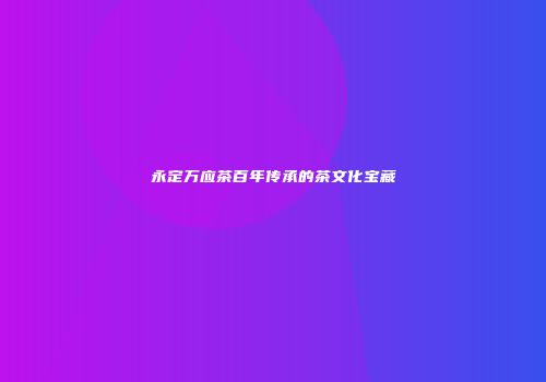 永定万应茶百年传承的茶文化宝藏