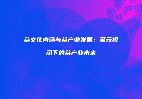 茶文化内涵与茶产业发展：多元视角下的茶产业未来