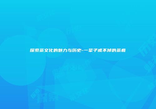 探索茶文化的魅力与历史-一辈子戒不掉的茶瘾