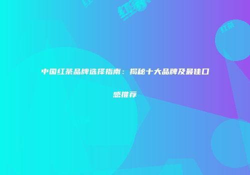中国红茶品牌选择指南：揭秘十大品牌及最佳口感推荐