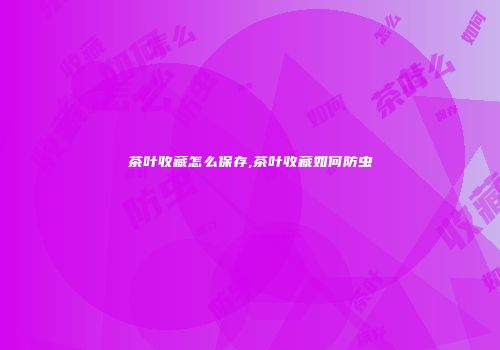 茶叶收藏怎么保存,茶叶收藏如何防虫
