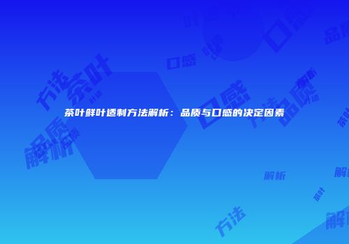 茶叶鲜叶适制方法解析：品质与口感的决定因素