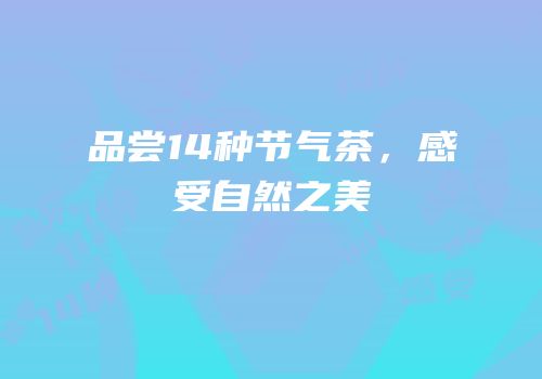 品尝14种节气茶，感受自然之美