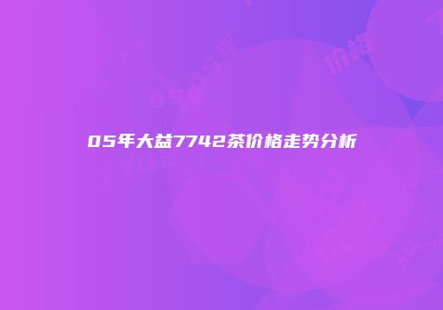 05年大益7742茶价格走势分析
