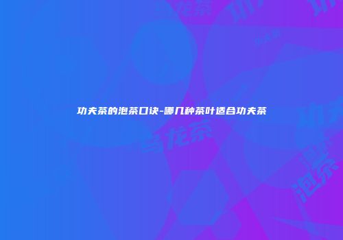 功夫茶的泡茶口诀-哪几种茶叶适合功夫茶