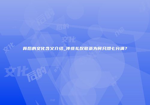 背后的文化含义介绍_传统礼仪敬茶为何只沏七分满？