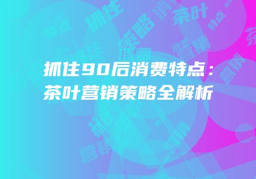抓住90后消费特点：茶叶营销策略全解析