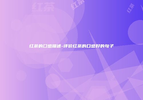 红茶的囗感描述-评价红茶的口感好的句子