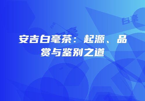 安吉白毫茶：起源、品赏与鉴别之道
