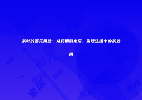 茶叶的多元用途：从药用到家居，发现生活中的茶妙用
