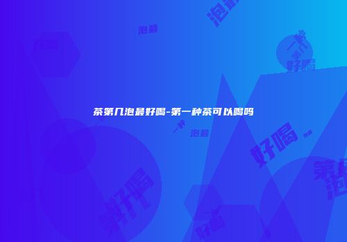 茶第几泡最好喝-第一种茶可以喝吗