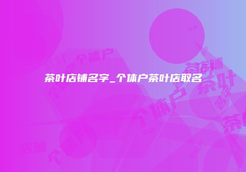 茶叶店铺名字_个体户茶叶店取名