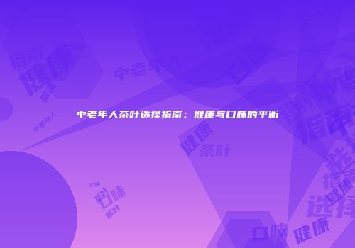 中老年人茶叶选择指南：健康与口味的平衡
