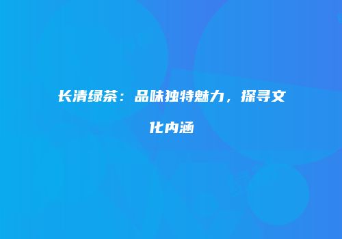 长清绿茶：品味独特魅力，探寻文化内涵