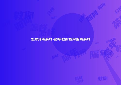 怎样分辨茶叶-隔年教你如何鉴别茶叶