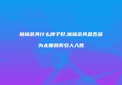 玻璃茶具什么牌子好,玻璃茶具是否因为太脆弱而引人入胜