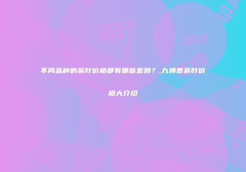 不同品种的茶叶价格都有哪些差别？,九狮寨茶叶价格大介绍
