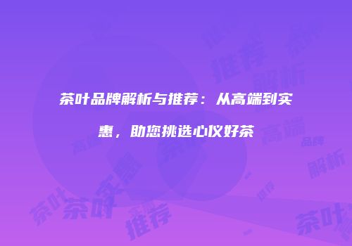 茶叶品牌解析与推荐：从高端到实惠，助您挑选心仪好茶