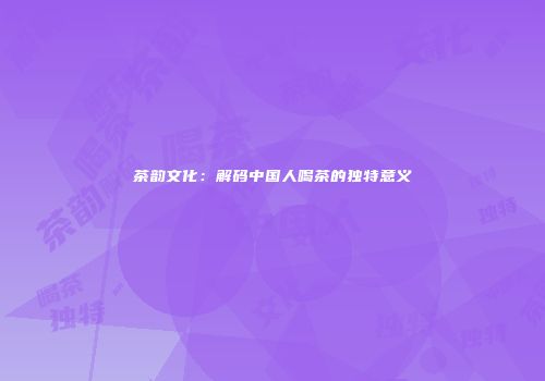 茶韵文化：解码中国人喝茶的独特意义