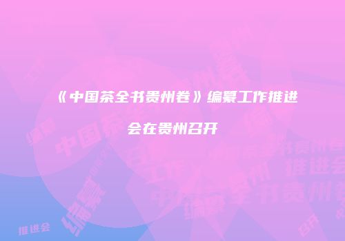《中国茶全书贵州卷》编纂工作推进会在贵州召开