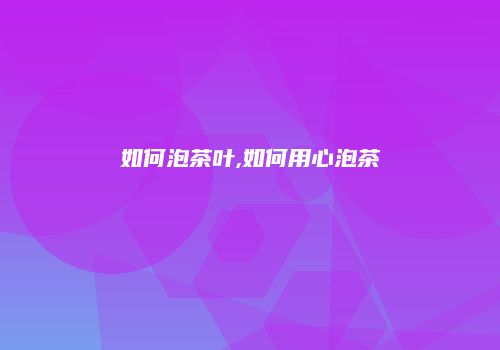 如何泡茶叶,如何用心泡茶