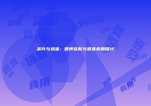 茶叶与鸡蛋：营养搭配与适宜食用探讨