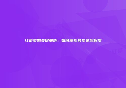 红茶萎凋关键解析：如何掌握最佳萎凋程度