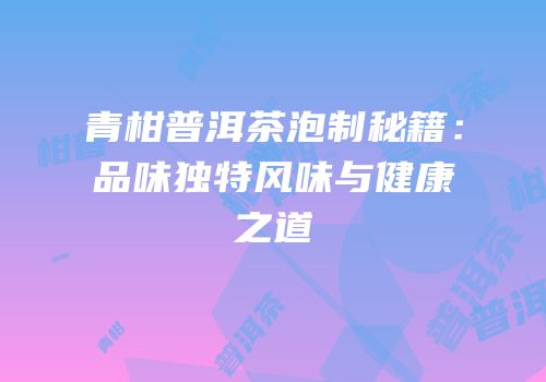 青柑普洱茶泡制秘籍：品味独特风味与健康之道