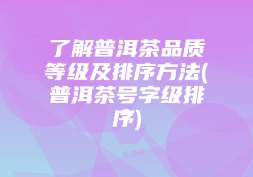 了解普洱茶品质等级及排序方法(普洱茶号字级排序)