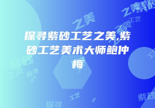 探寻紫砂工艺之美,紫砂工艺美术大师鲍仲梅